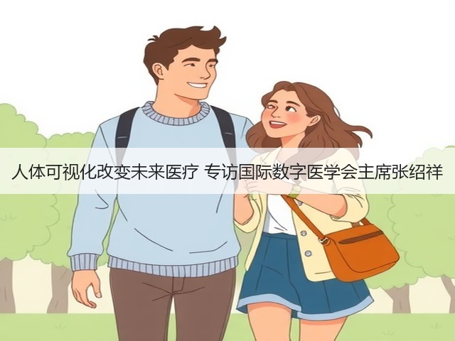 人体可视化改变未来医疗 专访国际数字医学会主席张绍祥(图2) 人体可视化改变未来医疗 专访国际数字医学会主席张绍祥(图2)