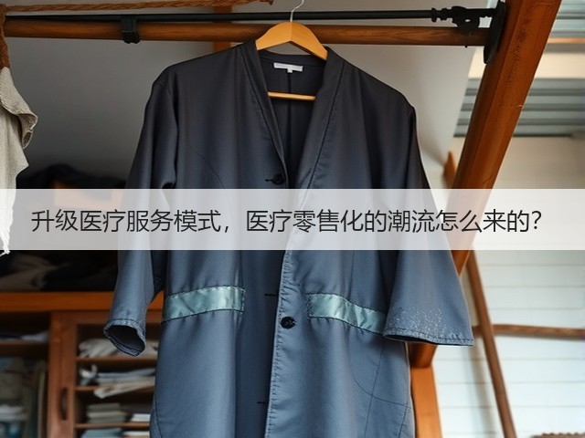 升级医疗服务模式,医疗零售化的潮流怎么来的?(图1) 升级医疗服务模式,医疗零售化的潮流怎么来的?(图1)