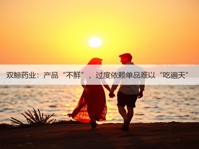 双鲸药业:产品“不鲜”,过度依赖单品难以“吃遍天”(图3) 双鲸药业:产品“不鲜”,过度依赖单品难以“吃遍天”(图3)
