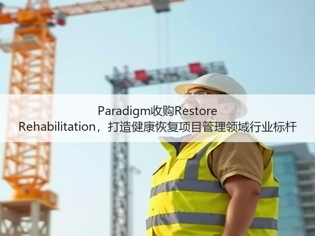 Paradigm收购Restore Rehabilitation,打造健康恢复项目管理领域行业标杆(图1) Paradigm收购Restore Rehabilitation,打造健康恢复项目管理领域行业标杆(图1)