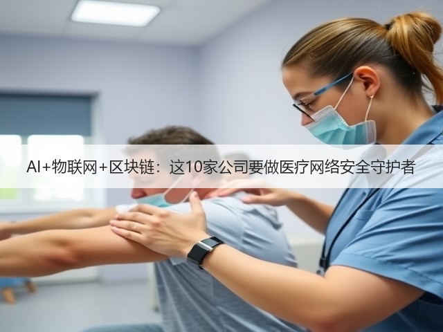 AI+物联网+区块链:这10家公司要做医疗网络安全守护者(图3) AI+物联网+区块链:这10家公司要做医疗网络安全守护者(图3)