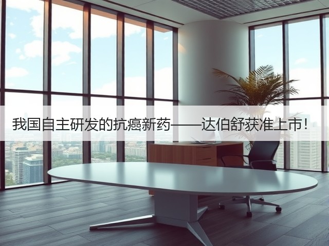我国自主研发的抗癌新药——达伯舒获准上市!(图3) 我国自主研发的抗癌新药——达伯舒获准上市!(图3)