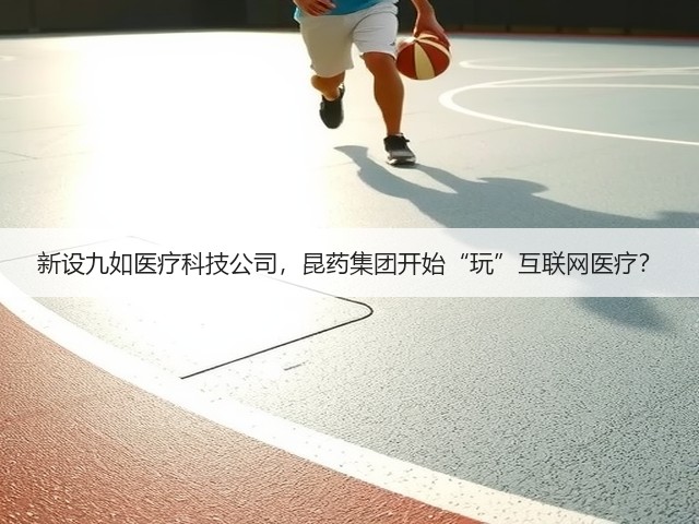新设九如医疗科技公司，昆药集团开始“玩”互联网医疗？(图1)