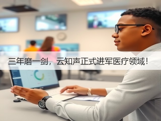 三年磨一剑,云知声正式进军医疗领域!(图2) 三年磨一剑,云知声正式进军医疗领域!(图2)