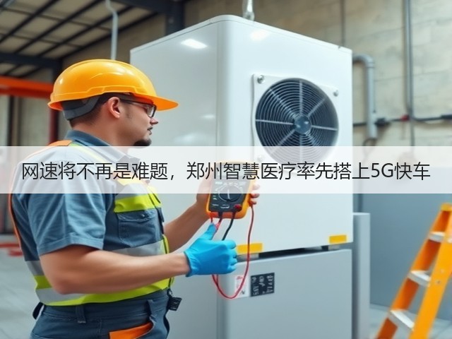 网速将不再是难题,郑州智慧医疗率先搭上5G快车(图3) 网速将不再是难题,郑州智慧医疗率先搭上5G快车(图3)
