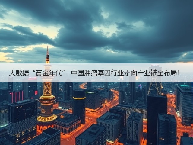 大数据“黄金年代” 中国肿瘤基因行业走向产业链全布局!(图2) 大数据“黄金年代” 中国肿瘤基因行业走向产业链全布局!(图2)