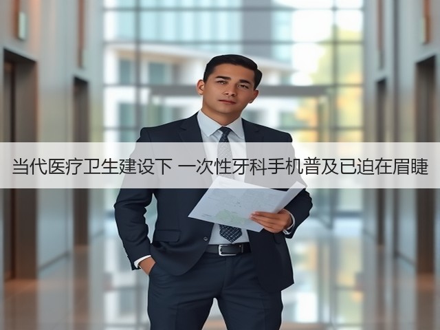 当代医疗卫生建设下 一次性牙科手机普及已迫在眉睫(图2) 当代医疗卫生建设下 一次性牙科手机普及已迫在眉睫(图2)
