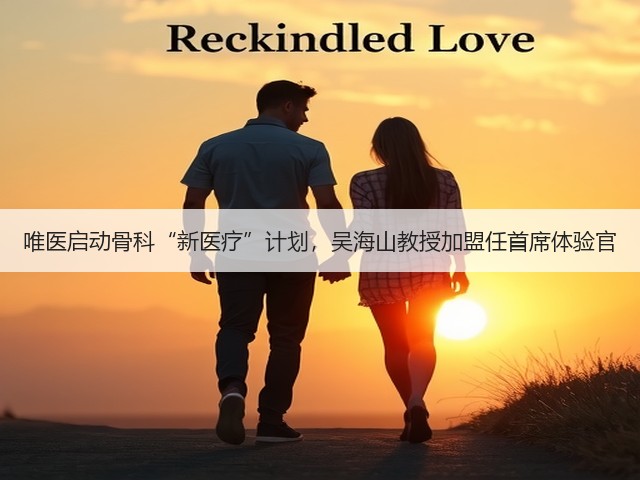 唯医启动骨科“新医疗”计划,吴海山教授加盟任首席体验官(图1) 唯医启动骨科“新医疗”计划,吴海山教授加盟任首席体验官(图1)