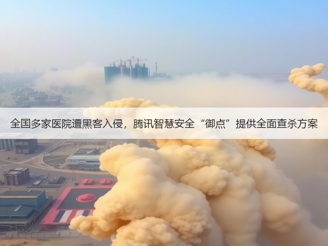 全国多家医院遭黑客入侵,腾讯智慧安全“御点”提供全面查杀方案(图1) 全国多家医院遭黑客入侵,腾讯智慧安全“御点”提供全面查杀方案(图1)