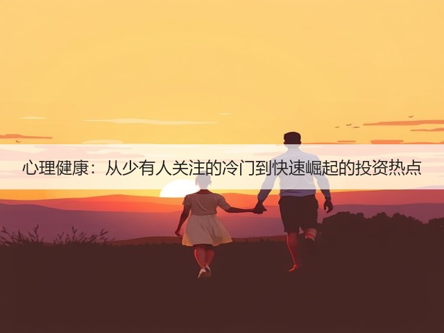 心理健康:从少有人关注的冷门到快速崛起的投资热点(图1) 心理健康:从少有人关注的冷门到快速崛起的投资热点(图1)