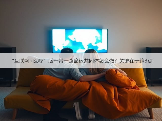 “互联网+医疗”版一带一路命运共同体怎么做?关键在于这3点(图2) “互联网+医疗”版一带一路命运共同体怎么做?关键在于这3点(图2)