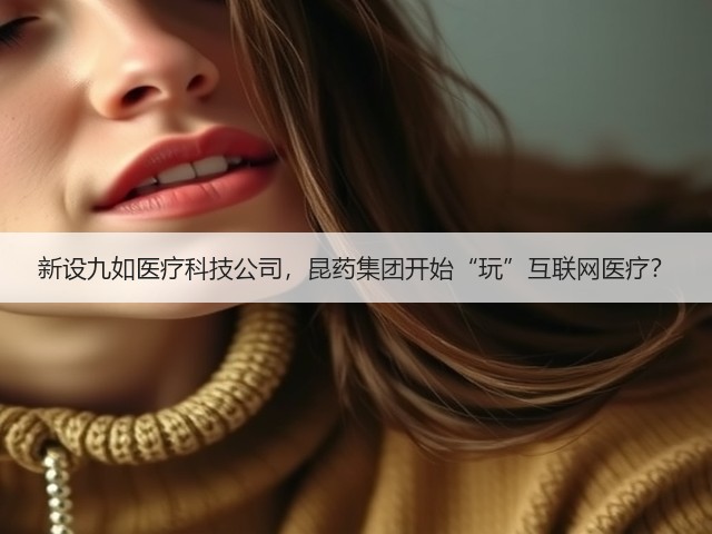 新设九如医疗科技公司,昆药集团开始“玩”互联网医疗?(图1) 新设九如医疗科技公司,昆药集团开始“玩”互联网医疗?(图1)