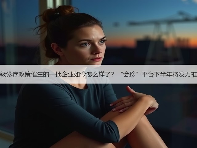分级诊疗政策催生的一批企业如今怎么样了?“会珍”平台下半年将发力推广(图2) 分级诊疗政策催生的一批企业如今怎么样了?“会珍”平台下半年将发力推广(图2)