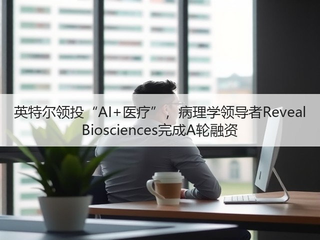 英特尔领投“AI+医疗”,病理学领导者Reveal Biosciences完成A轮融资(图2) 英特尔领投“AI+医疗”,病理学领导者Reveal Biosciences完成A轮融资(图2)