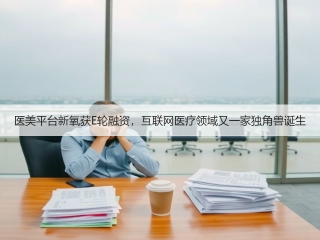 医美平台新氧获E轮融资,互联网医疗领域又一家独角兽诞生(图1) 医美平台新氧获E轮融资,互联网医疗领域又一家独角兽诞生(图1)