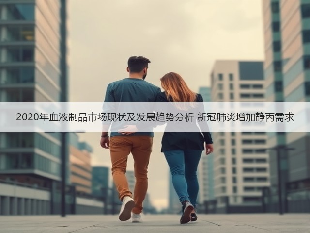 2020年血液制品市场现状及发展趋势分析 新冠肺炎增加静丙需求(图1) 2020年血液制品市场现状及发展趋势分析 新冠肺炎增加静丙需求(图1)
