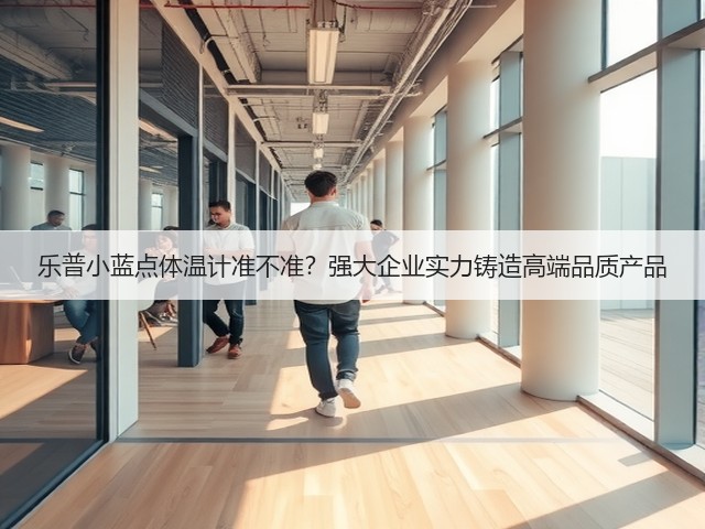 乐普小蓝点体温计准不准?强大企业实力铸造高端品质产品(图3) 乐普小蓝点体温计准不准?强大企业实力铸造高端品质产品(图3)