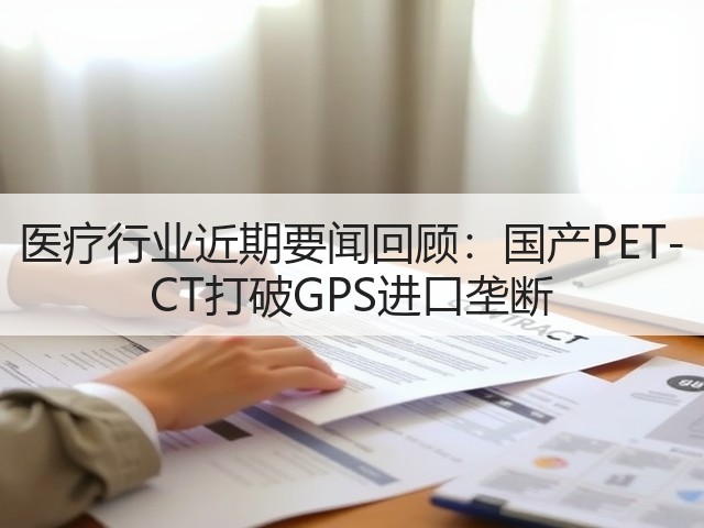 医疗行业近期要闻回顾：国产PET-CT打破GPS进口垄断(图2)