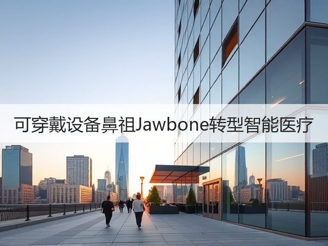 可穿戴设备鼻祖Jawbone转型智能医疗(图3) 可穿戴设备鼻祖Jawbone转型智能医疗(图3)