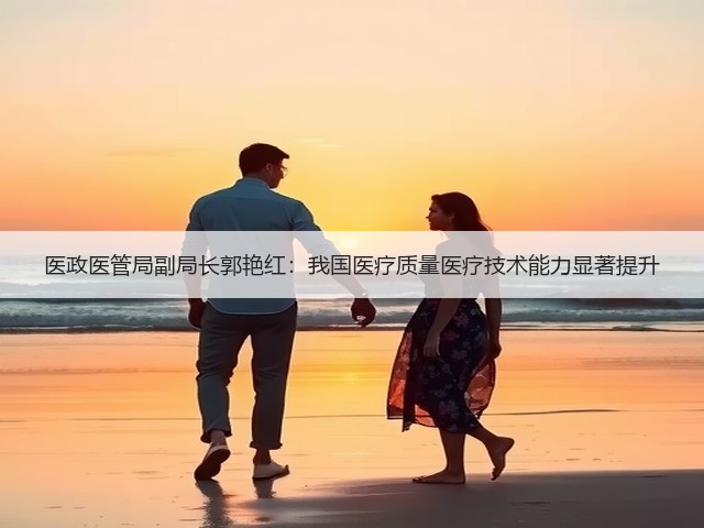 医政医管局副局长郭艳红:我国医疗质量医疗技术能力显著提升(图2) 医政医管局副局长郭艳红:我国医疗质量医疗技术能力显著提升(图2)