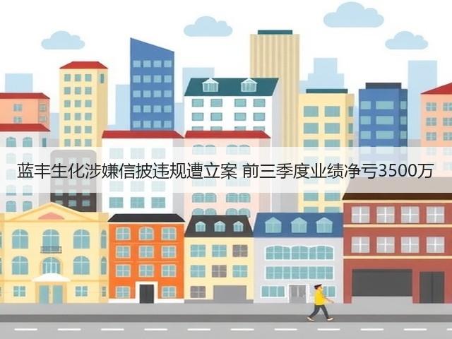 蓝丰生化涉嫌信披违规遭立案 前三季度业绩净亏3500万(图1) 蓝丰生化涉嫌信披违规遭立案 前三季度业绩净亏3500万(图1)