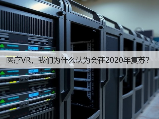 医疗VR,我们为什么认为会在2020年复苏?(图2) 医疗VR,我们为什么认为会在2020年复苏?(图2)