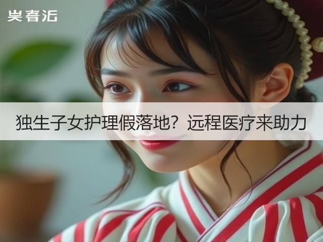 独生子女护理假落地?远程医疗来助力(图2) 独生子女护理假落地?远程医疗来助力(图2)