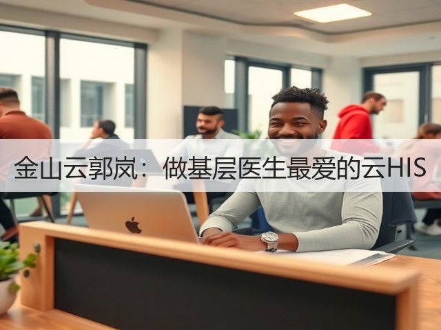 金山云郭岚:做基层医生最爱的云HIS(图2) 金山云郭岚:做基层医生最爱的云HIS(图2)