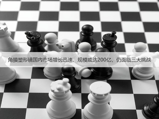 角膜塑形镜国内市场增长迅速、规模或达200亿,仍面临三大挑战(图2) 角膜塑形镜国内市场增长迅速、规模或达200亿,仍面临三大挑战(图2)