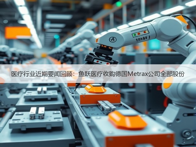 医疗行业近期要闻回顾:鱼跃医疗收购德国Metrax公司全部股份(图2) 医疗行业近期要闻回顾:鱼跃医疗收购德国Metrax公司全部股份(图2)