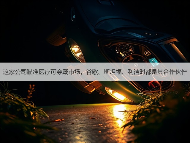 这家公司瞄准医疗可穿戴市场，谷歌、斯坦福、利洁时都是其合作伙伴(图3)