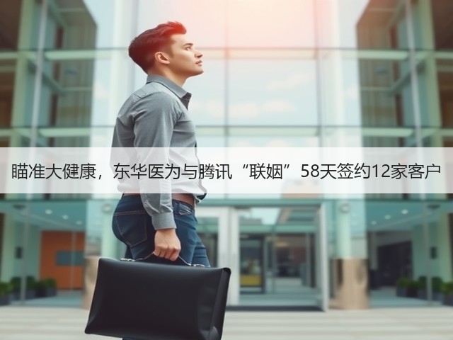瞄准大健康,东华医为与腾讯“联姻”58天签约12家客户(图3) 瞄准大健康,东华医为与腾讯“联姻”58天签约12家客户(图3)