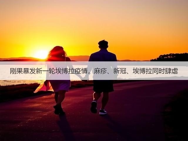 刚果暴发新一轮埃博拉疫情,麻疹、新冠、埃博拉同时肆虐(图1) 刚果暴发新一轮埃博拉疫情,麻疹、新冠、埃博拉同时肆虐(图1)