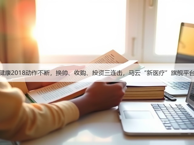 阿里健康2018动作不断,换帅、收购、投资三连击,马云“新医疗”旗舰平台已成(图1) 阿里健康2018动作不断,换帅、收购、投资三连击,马云“新医疗”旗舰平台已成(图1)