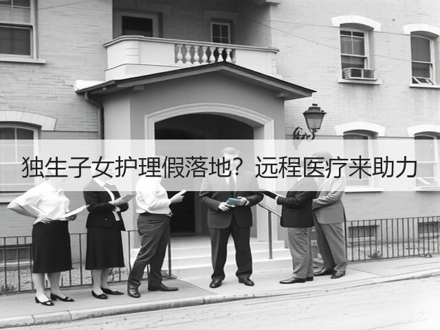 独生子女护理假落地?远程医疗来助力(图3) 独生子女护理假落地?远程医疗来助力(图3)