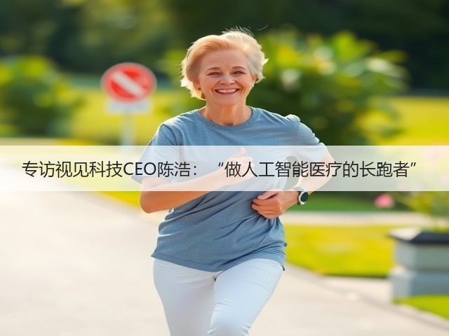 专访视见科技CEO陈浩:“做人工智能医疗的长跑者”(图2) 专访视见科技CEO陈浩:“做人工智能医疗的长跑者”(图2)