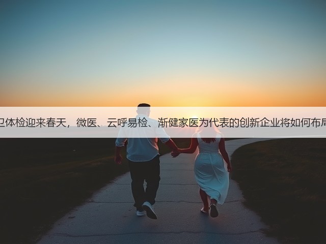 公卫体检迎来春天,微医、云呼易检、渐健家医为代表的创新企业将如何布局?(图2) 公卫体检迎来春天,微医、云呼易检、渐健家医为代表的创新企业将如何布局?(图2)