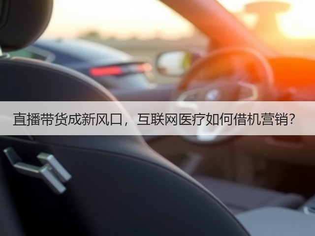 直播带货成新风口,互联网医疗如何借机营销?(图1) 直播带货成新风口,互联网医疗如何借机营销?(图1)