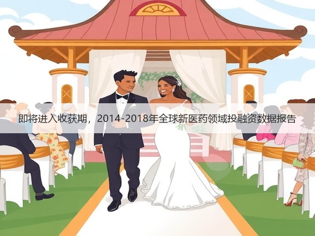 即将进入收获期,2014-2018年全球新医药领域投融资数据报告(图3) 即将进入收获期,2014-2018年全球新医药领域投融资数据报告(图3)