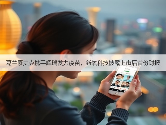 葛兰素史克携手辉瑞发力疫苗,新氧科技披露上市后首份财报(图2) 葛兰素史克携手辉瑞发力疫苗,新氧科技披露上市后首份财报(图2)