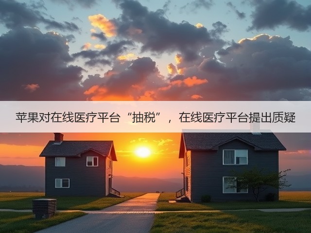 苹果对在线医疗平台“抽税”,在线医疗平台提出质疑(图1) 苹果对在线医疗平台“抽税”,在线医疗平台提出质疑(图1)