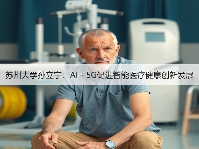 苏州大学孙立宁:AI+5G促进智能医疗健康创新发展(图1) 苏州大学孙立宁:AI+5G促进智能医疗健康创新发展(图1)
