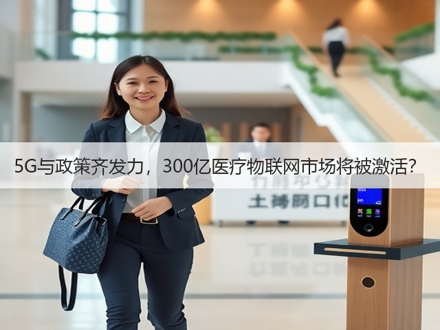 5G与政策齐发力,300亿医疗物联网市场将被激活?(图1) 5G与政策齐发力,300亿医疗物联网市场将被激活?(图1)