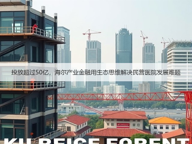 投放超过50亿,海尔产业金融用生态思维解决民营医院发展难题(图3) 投放超过50亿,海尔产业金融用生态思维解决民营医院发展难题(图3)