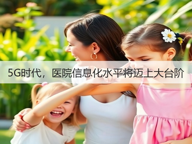 5G时代,医院信息化水平将迈上大台阶(图2) 5G时代,医院信息化水平将迈上大台阶(图2)