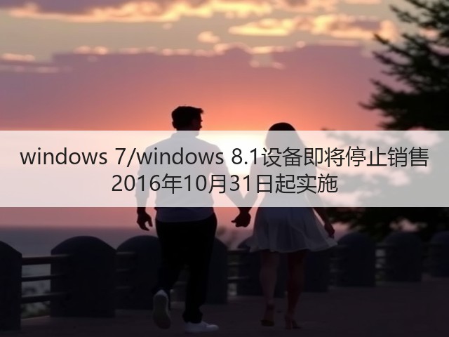 windows 7/windows 8.1设备即将停止销售 2016年10月31日起实施(图1) windows 7/windows 8.1设备即将停止销售 2016年10月31日起实施(图1)