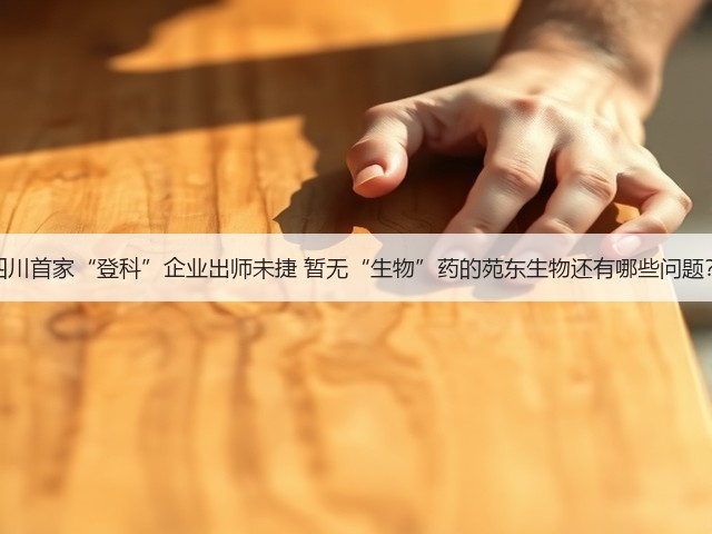 四川首家“登科”企业出师未捷 暂无“生物”药的苑东生物还有哪些问题？(图2)