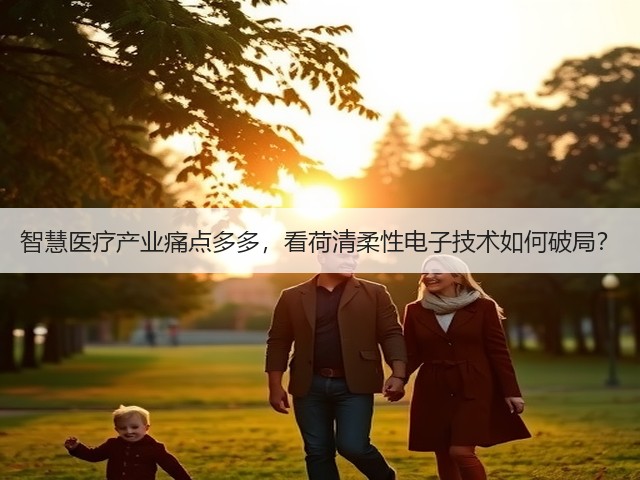 智慧医疗产业痛点多多,看荷清柔性电子技术如何破局?(图1) 智慧医疗产业痛点多多,看荷清柔性电子技术如何破局?(图1)