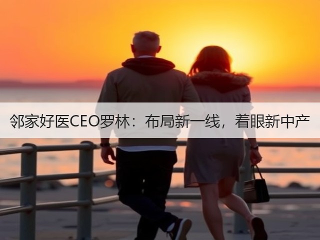 邻家好医CEO罗林：布局新一线，着眼新中产(图2)