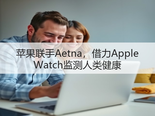 苹果联手Aetna,借力Apple Watch监测人类健康(图1) 苹果联手Aetna,借力Apple Watch监测人类健康(图1)